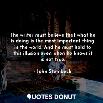  The writer must believe that what he is doing is the most important thing in the... - John Steinbeck - Quotes Donut