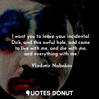  I want you to leave your incidental Dick, and this awful hole, and come to live ... - Vladimir Nabokov - Quotes Donut