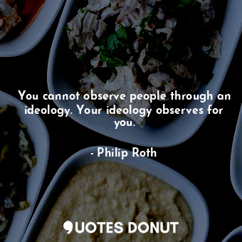 You cannot observe people through an ideology. Your ideology observes for you.