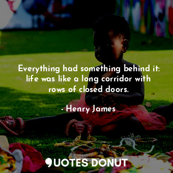  Everything had something behind it: life was like a long corridor with rows of c... - Henry James - Quotes Donut