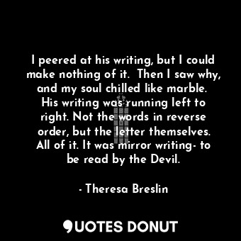  I peered at his writing, but I could make nothing of it.  Then I saw why, and my... - Theresa Breslin - Quotes Donut