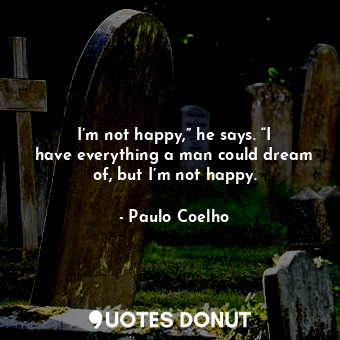  I’m not happy,” he says. “I have everything a man could dream of, but I’m not ha... - Paulo Coelho - Quotes Donut