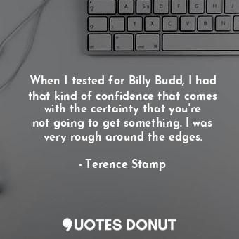 When I tested for Billy Budd, I had that kind of confidence that comes with the certainty that you&#39;re not going to get something. I was very rough around the edges.