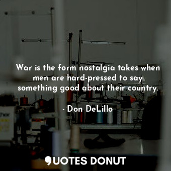 War is the form nostalgia takes when men are hard-pressed to say something good about their country.