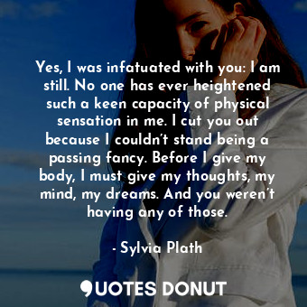  Yes, I was infatuated with you: I am still. No one has ever heightened such a ke... - Sylvia Plath - Quotes Donut