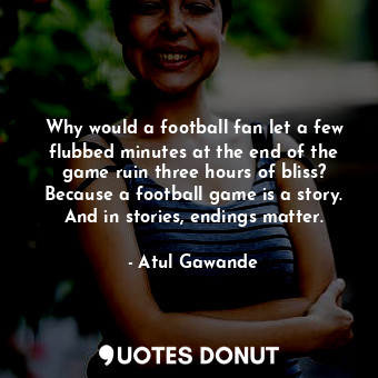 Why would a football fan let a few flubbed minutes at the end of the game ruin three hours of bliss? Because a football game is a story. And in stories, endings matter.