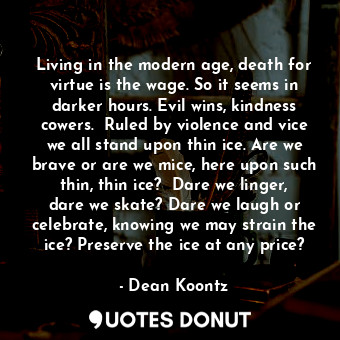  Living in the modern age, death for virtue is the wage. So it seems in darker ho... - Dean Koontz - Quotes Donut