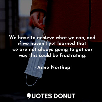  We have to achieve what we can, and if we haven&#39;t yet learned that we are no... - Anne Northup - Quotes Donut