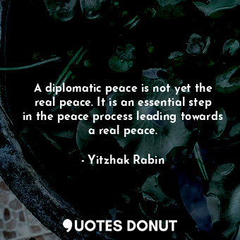  A diplomatic peace is not yet the real peace. It is an essential step in the pea... - Yitzhak Rabin - Quotes Donut