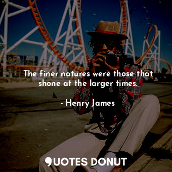  The finer natures were those that shone at the larger times.... - Henry James - Quotes Donut
