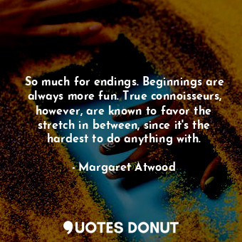 So much for endings. Beginnings are always more fun. True connoisseurs, however, are known to favor the stretch in between, since it's the hardest to do anything with.