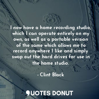  I now have a home recording studio, which I can operate entirely on my own, as w... - Clint Black - Quotes Donut