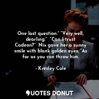 One last question.” “Very well, dearling.”  “Can I trust Cadeon?”  Nïx gave her a sunny smile with blank golden eyes. “As far as you can throw him.