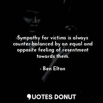 Sympathy for victims is always counter-balanced by an equal and opposite feeling of resentment towards them.