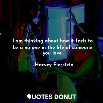  I am thinking about how it feels to be a no one in the life of someone you love.... - Harvey Fierstein - Quotes Donut