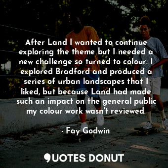  After Land I wanted to continue exploring the theme but I needed a new challenge... - Fay Godwin - Quotes Donut