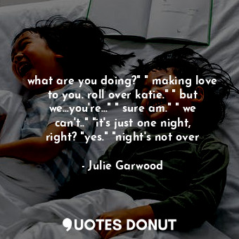  what are you doing?" " making love to you. roll over katie." " but we...you're..... - Julie Garwood - Quotes Donut