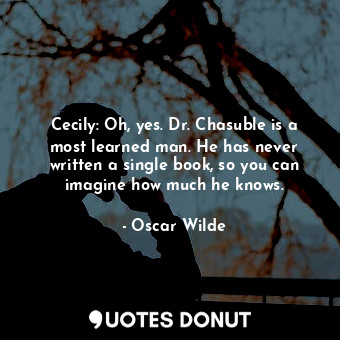 Cecily: Oh, yes. Dr. Chasuble is a most learned man. He has never written a single book, so you can imagine how much he knows.