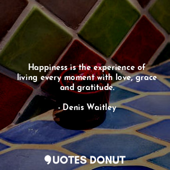  Happiness is the experience of living every moment with love, grace and gratitud... - Denis Waitley - Quotes Donut