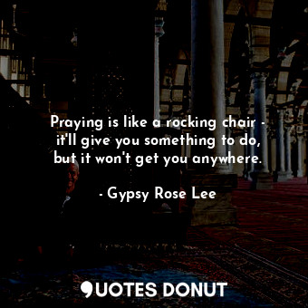 Praying is like a rocking chair - it&#39;ll give you something to do, but it won&#39;t get you anywhere.