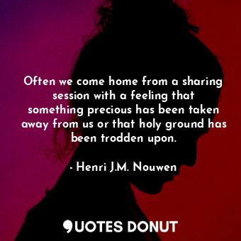  Often we come home from a sharing session with a feeling that something precious... - Henri J.M. Nouwen - Quotes Donut