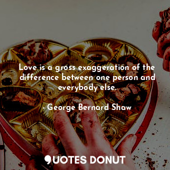 Love is a gross exaggeration of the difference between one person and everybody else.