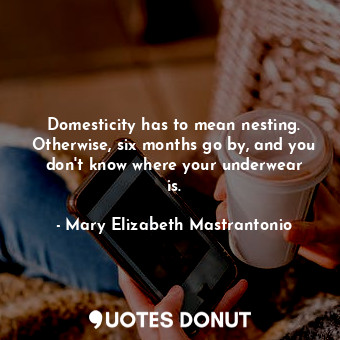  Domesticity has to mean nesting. Otherwise, six months go by, and you don&#39;t ... - Mary Elizabeth Mastrantonio - Quotes Donut