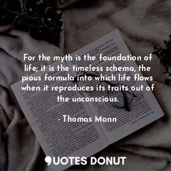  For the myth is the foundation of life; it is the timeless schema, the pious for... - Thomas Mann - Quotes Donut