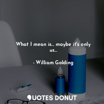 What I mean is... maybe it's only us...... - William Golding - Quotes Donut