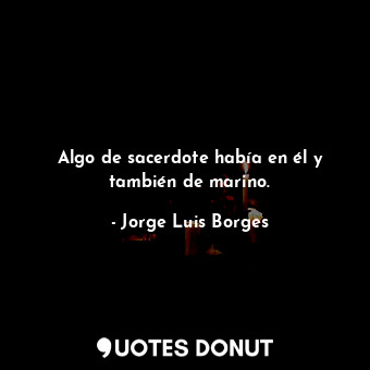  Algo de sacerdote había en él y también de marino.... - Jorge Luis Borges - Quotes Donut
