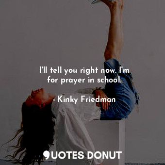  I&#39;ll tell you right now. I&#39;m for prayer in school.... - Kinky Friedman - Quotes Donut