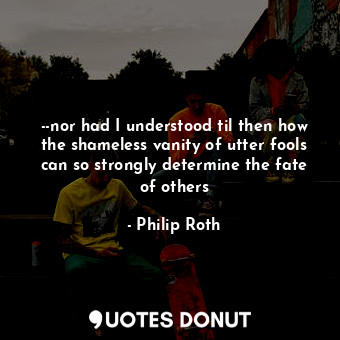  --nor had I understood til then how the shameless vanity of utter fools can so s... - Philip Roth - Quotes Donut