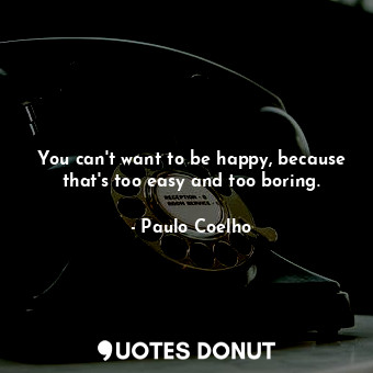 You can't want to be happy, because that's too easy and too boring.