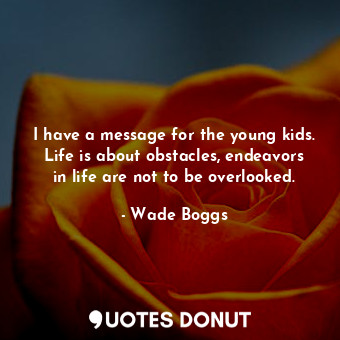  I have a message for the young kids. Life is about obstacles, endeavors in life ... - Wade Boggs - Quotes Donut