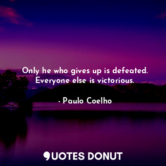 Only he who gives up is defeated. Everyone else is victorious.