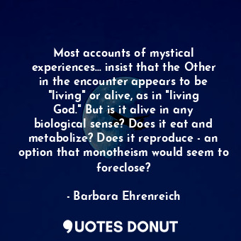 Most accounts of mystical experiences... insist that the Other in the encounter appears to be "living" or alive, as in "living God." But is it alive in any biological sense? Does it eat and metabolize? Does it reproduce - an option that monotheism would seem to foreclose?