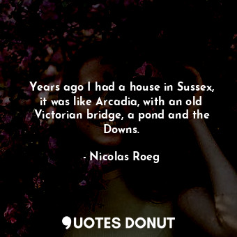  Years ago I had a house in Sussex, it was like Arcadia, with an old Victorian br... - Nicolas Roeg - Quotes Donut