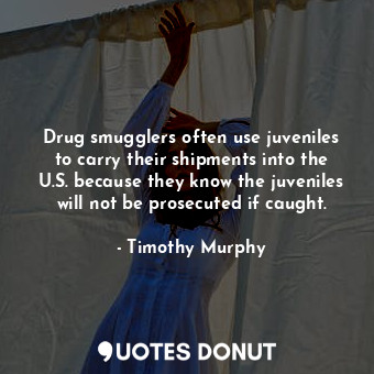  Drug smugglers often use juveniles to carry their shipments into the U.S. becaus... - Timothy Murphy - Quotes Donut