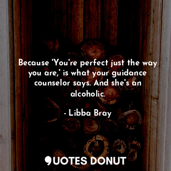  Because 'You're perfect just the way you are,' is what your guidance counselor s... - Libba Bray - Quotes Donut