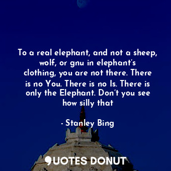  To a real elephant, and not a sheep, wolf, or gnu in elephant’s clothing, you ar... - Stanley Bing - Quotes Donut