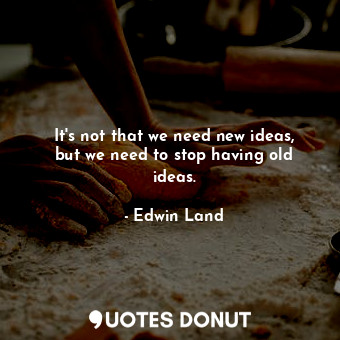  It&#39;s not that we need new ideas, but we need to stop having old ideas.... - Edwin Land - Quotes Donut