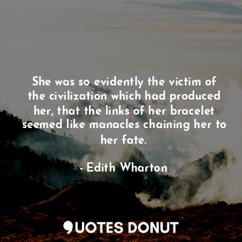 She was so evidently the victim of the civilization which had produced her, that the links of her bracelet seemed like manacles chaining her to her fate.