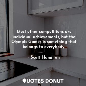 Most other competitions are individual achievements, but the Olympic Games is something that belongs to everybody.