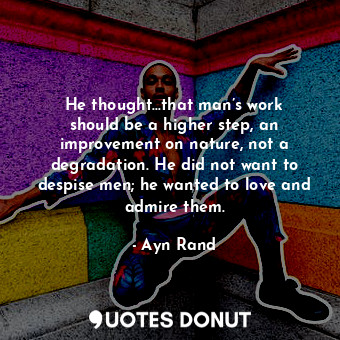  He thought...that man’s work should be a higher step, an improvement on nature, ... - Ayn Rand - Quotes Donut