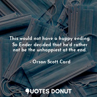 This would not have a happy ending. So Ender decided that he'd rather not be the unhappiest at the end.