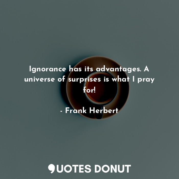 Ignorance has its advantages. A universe of surprises is what I pray for!