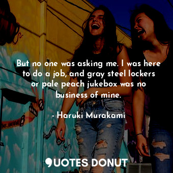  But no one was asking me. I was here to do a job, and gray steel lockers or pale... - Haruki Murakami - Quotes Donut
