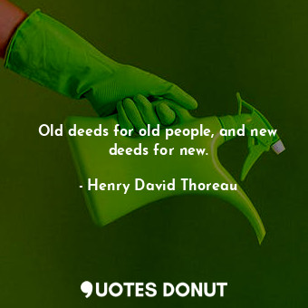 Old deeds for old people, and new deeds for new.