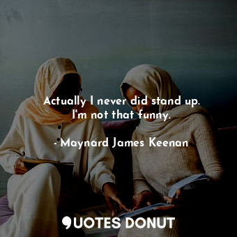  Actually I never did stand up. I&#39;m not that funny.... - Maynard James Keenan - Quotes Donut