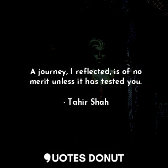 A journey, I reflected, is of no merit unless it has tested you.